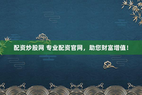 配资炒股网 专业配资官网，助您财富增值！