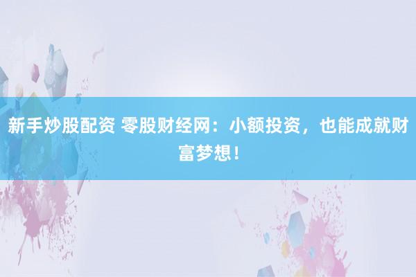 新手炒股配资 零股财经网：小额投资，也能成就财富梦想！