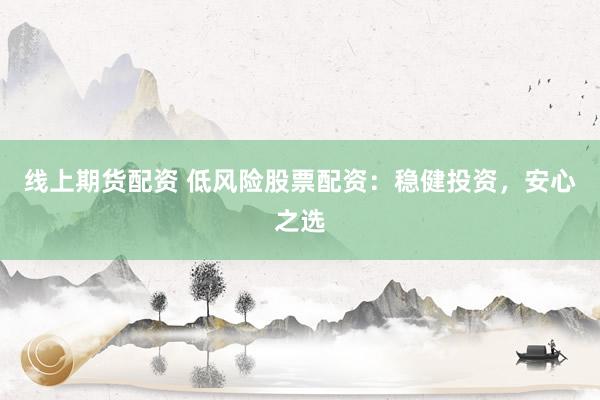 线上期货配资 低风险股票配资：稳健投资，安心之选