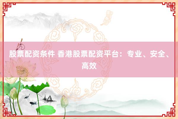 股票配资条件 香港股票配资平台：专业、安全、高效