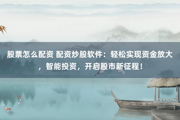 股票怎么配资 配资炒股软件：轻松实现资金放大，智能投资，开启股市新征程！