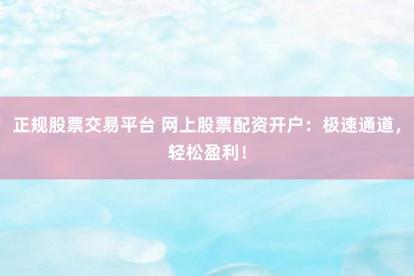 正规股票交易平台 网上股票配资开户：极速通道，轻松盈利！