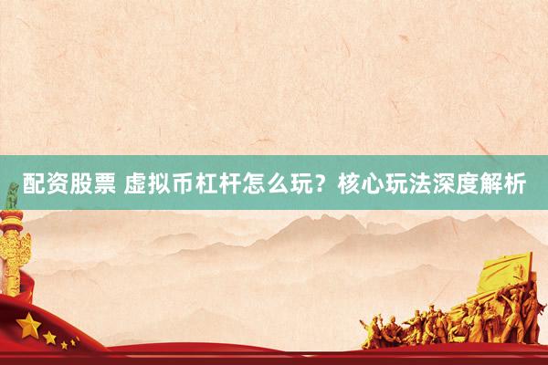 配资股票 虚拟币杠杆怎么玩？核心玩法深度解析