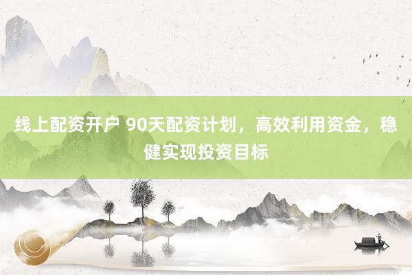 线上配资开户 90天配资计划，高效利用资金，稳健实现投资目标