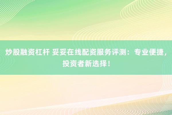 炒股融资杠杆 妥妥在线配资服务评测：专业便捷，投资者新选择！