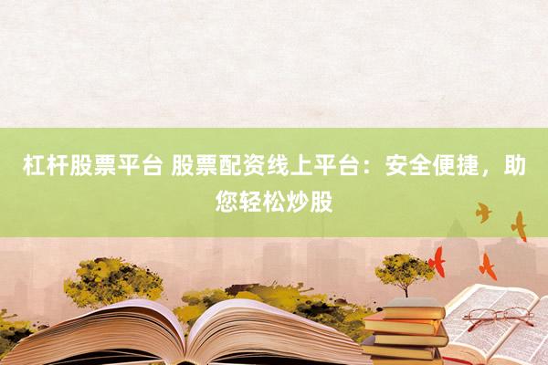 杠杆股票平台 股票配资线上平台：安全便捷，助您轻松炒股