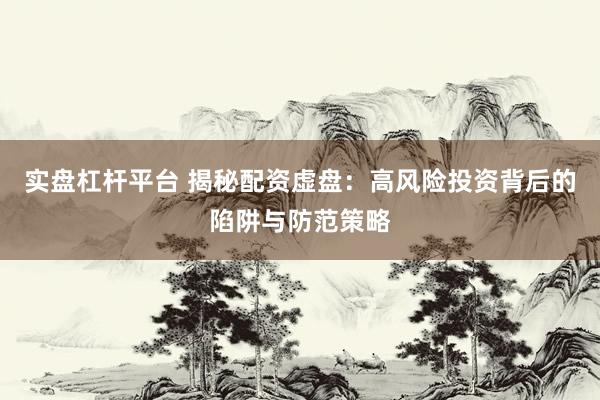 实盘杠杆平台 揭秘配资虚盘：高风险投资背后的陷阱与防范策略
