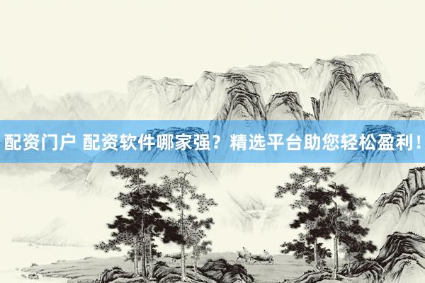 配资门户 配资软件哪家强？精选平台助您轻松盈利！