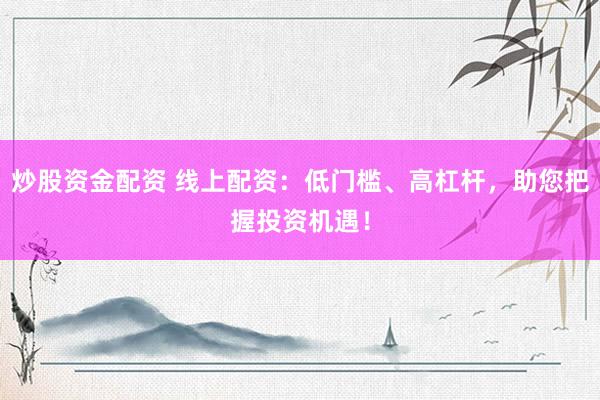炒股资金配资 线上配资：低门槛、高杠杆，助您把握投资机遇！