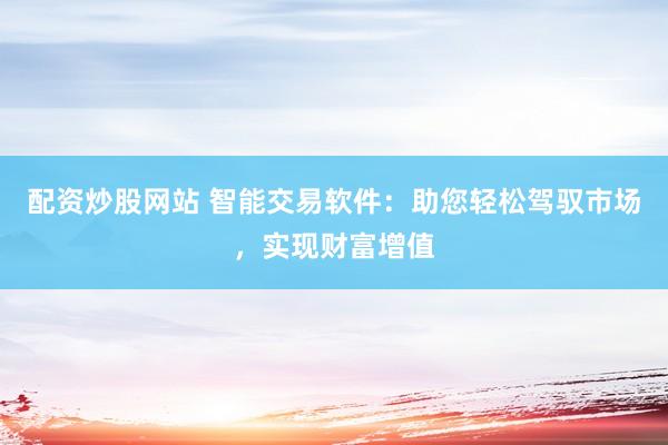配资炒股网站 智能交易软件：助您轻松驾驭市场，实现财富增值