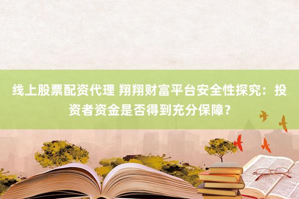 线上股票配资代理 翔翔财富平台安全性探究：投资者资金是否得到充分保障？