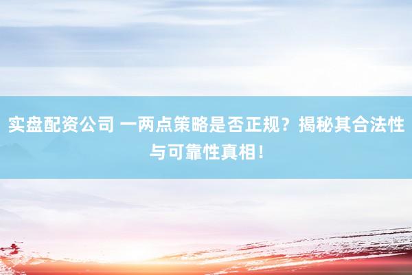 实盘配资公司 一两点策略是否正规？揭秘其合法性与可靠性真相！
