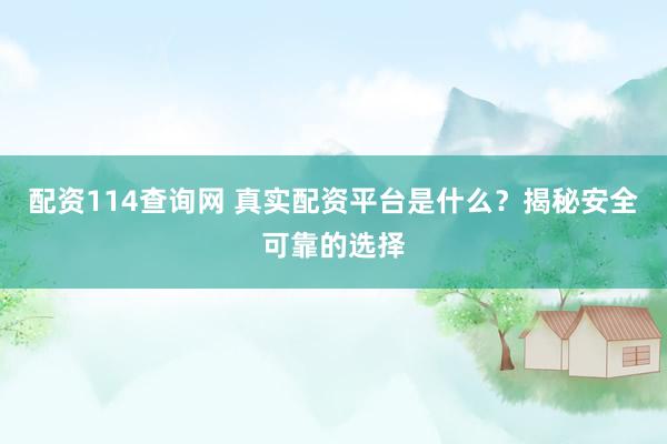配资114查询网 真实配资平台是什么？揭秘安全可靠的选择
