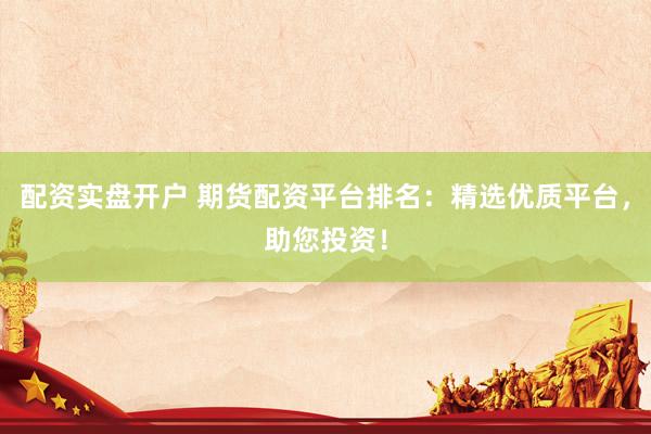 配资实盘开户 期货配资平台排名：精选优质平台，助您投资！