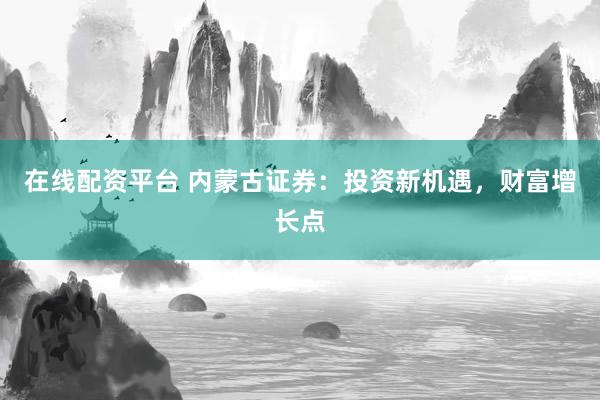 在线配资平台 内蒙古证券：投资新机遇，财富增长点
