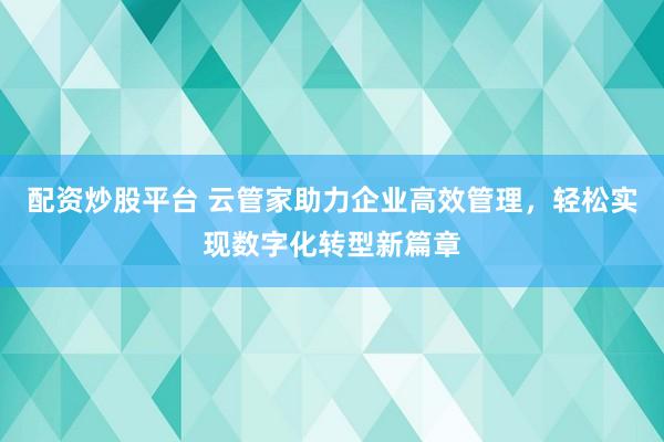 配资炒股平台 云管家助力企业高效管理，轻松实现数字化转型新篇章