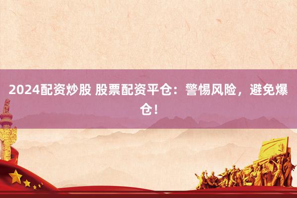 2024配资炒股 股票配资平仓：警惕风险，避免爆仓！