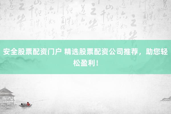 安全股票配资门户 精选股票配资公司推荐，助您轻松盈利！