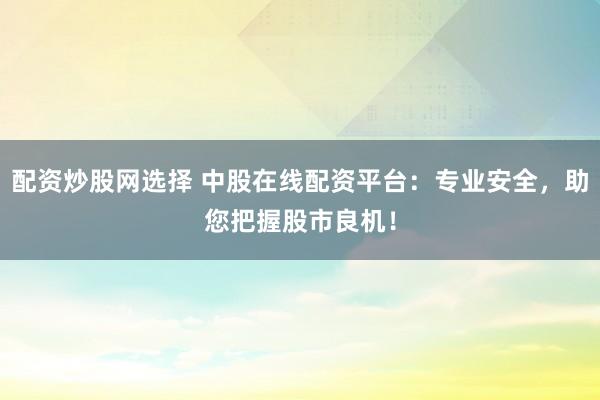 配资炒股网选择 中股在线配资平台：专业安全，助您把握股市良机！