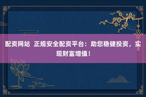 配资网站  正规安全配资平台：助您稳健投资，实现财富增值！