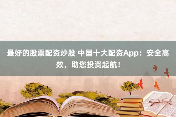 最好的股票配资炒股 中国十大配资App：安全高效，助您投资起航！