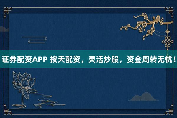 证券配资APP 按天配资，灵活炒股，资金周转无忧！