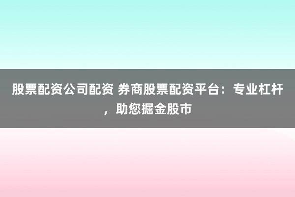 股票配资公司配资 券商股票配资平台：专业杠杆，助您掘金股市
