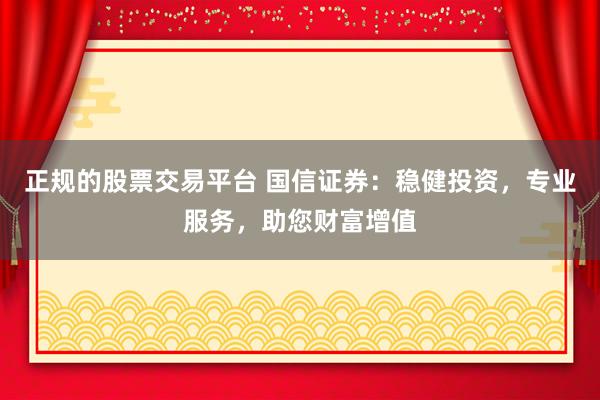 正规的股票交易平台 国信证券：稳健投资，专业服务，助您财富增值