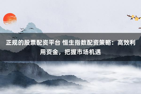 正规的股票配资平台 恒生指数配资策略：高效利用资金，把握市场机遇