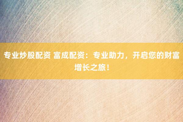专业炒股配资 富成配资：专业助力，开启您的财富增长之旅！