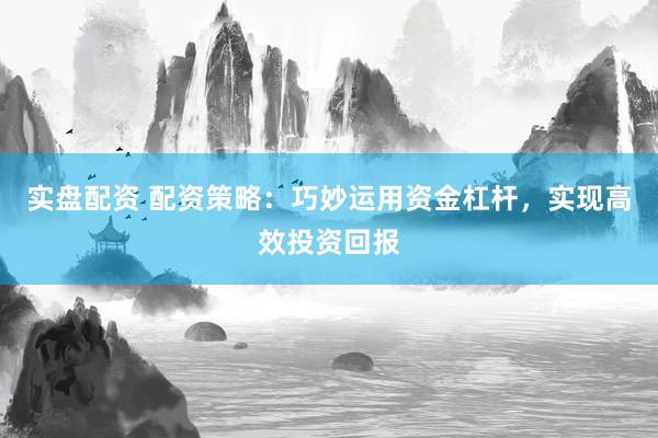 实盘配资 配资策略：巧妙运用资金杠杆，实现高效投资回报