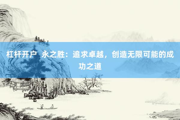杠杆开户  永之胜：追求卓越，创造无限可能的成功之道