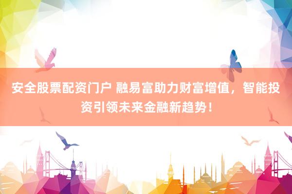 安全股票配资门户 融易富助力财富增值，智能投资引领未来金融新趋势！