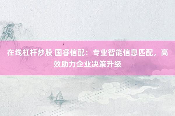 在线杠杆炒股 国睿信配：专业智能信息匹配，高效助力企业决策升级
