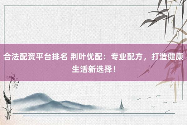合法配资平台排名 荆叶优配：专业配方，打造健康生活新选择！