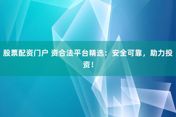股票配资门户 资合法平台精选：安全可靠，助力投资！