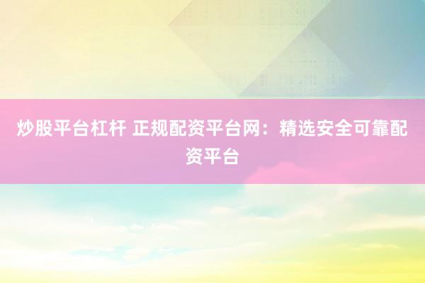 炒股平台杠杆 正规配资平台网：精选安全可靠配资平台