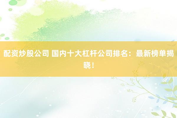 配资炒股公司 国内十大杠杆公司排名：最新榜单揭晓！