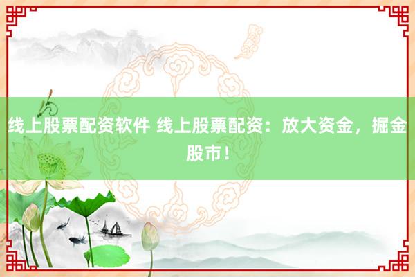 线上股票配资软件 线上股票配资：放大资金，掘金股市！