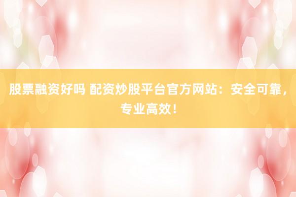 股票融资好吗 配资炒股平台官方网站：安全可靠，专业高效！