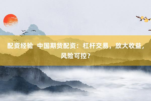 配资经验  中国期货配资：杠杆交易，放大收益，风险可控？
