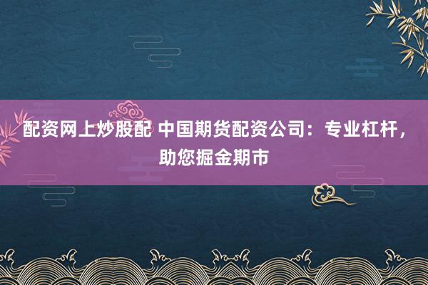 配资网上炒股配 中国期货配资公司：专业杠杆，助您掘金期市