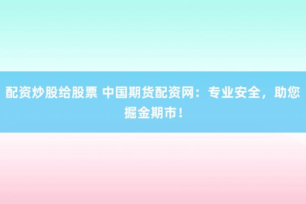配资炒股给股票 中国期货配资网：专业安全，助您掘金期市！