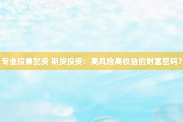 专业股票配资 期货投资：高风险高收益的财富密码？