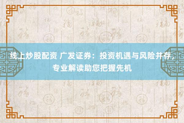 线上炒股配资 广发证券：投资机遇与风险并存，专业解读助您把握先机