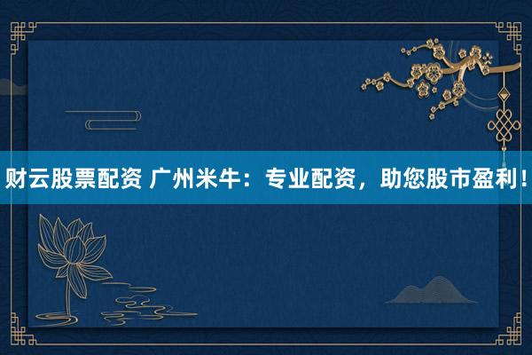 财云股票配资 广州米牛：专业配资，助您股市盈利！