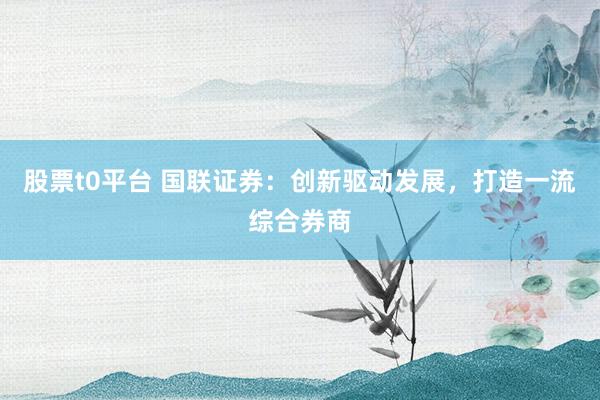 股票t0平台 国联证券：创新驱动发展，打造一流综合券商
