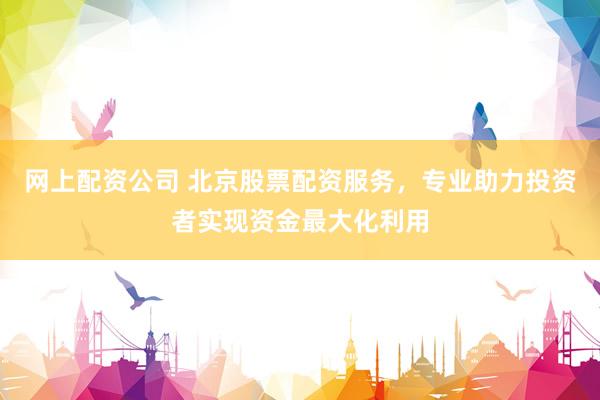 网上配资公司 北京股票配资服务，专业助力投资者实现资金最大化利用