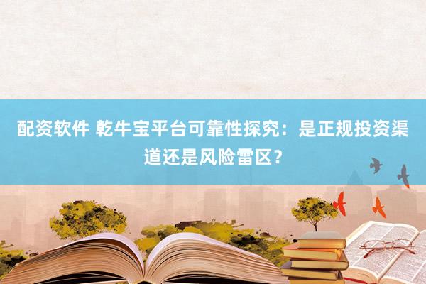 配资软件 乾牛宝平台可靠性探究：是正规投资渠道还是风险雷区？