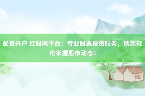 配资开户 红股网平台：专业股票投资服务，助您轻松掌握股市动态！